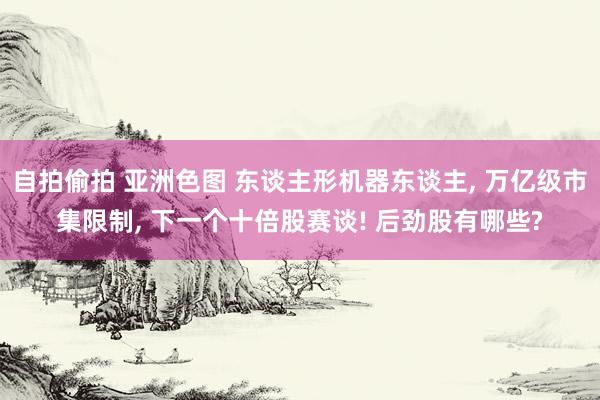 自拍偷拍 亚洲色图 东谈主形机器东谈主， 万亿级市集限制， 下一个十倍股赛谈! 后劲股有哪些?