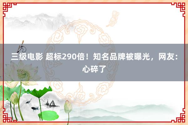 三级电影 超标290倍！知名品牌被曝光，网友：心碎了