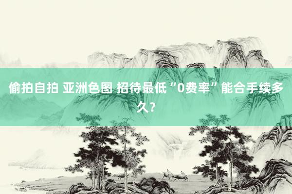 偷拍自拍 亚洲色图 招待最低“0费率”能合手续多久？