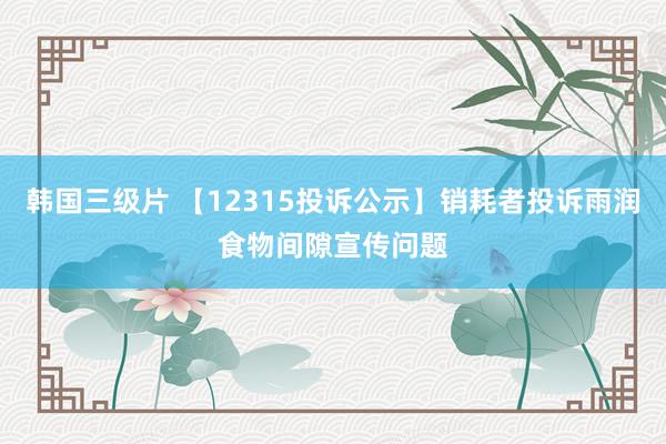 韩国三级片 【12315投诉公示】销耗者投诉雨润食物间隙宣传问题