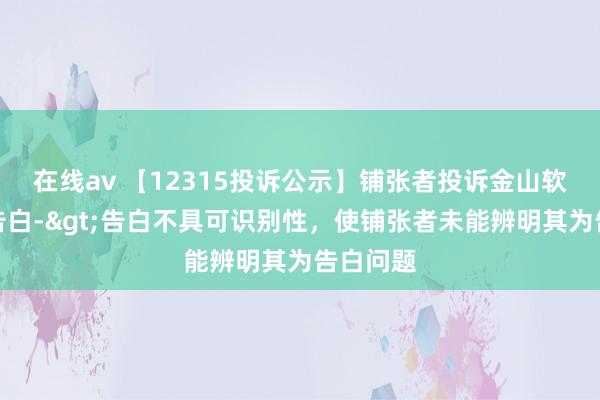 在线av 【12315投诉公示】铺张者投诉金山软件失实告白->告白不具可识别性，使铺张者未能辨明其为告白问题
