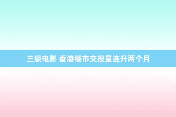 三级电影 香港楼市交投量连升两个月