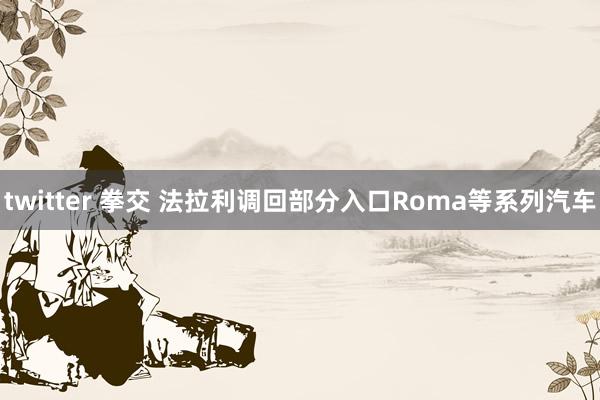 twitter 拳交 法拉利调回部分入口Roma等系列汽车