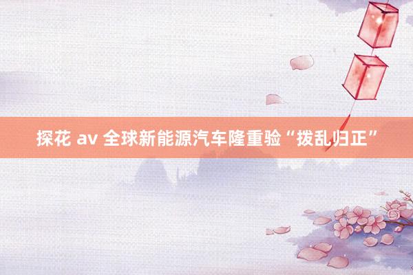 探花 av 全球新能源汽车隆重验“拨乱归正”