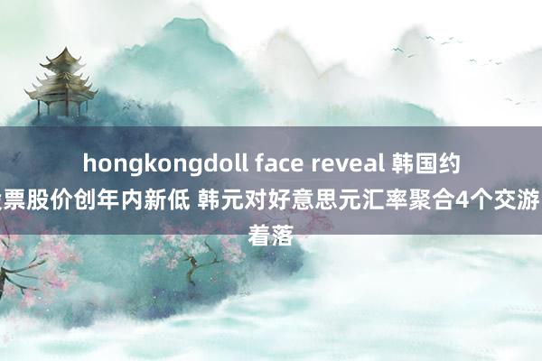 hongkongdoll face reveal 韩国约四成股票股价创年内新低 韩元对好意思元汇率聚合4个交游日着落