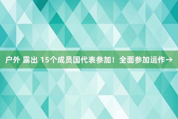 户外 露出 15个成员国代表参加！全面参加运作→