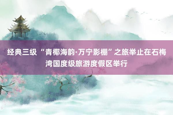 经典三级 “青椰海韵·万宁影棚”之旅举止在石梅湾国度级旅游度假区举行