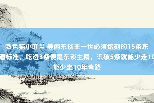 激色猫小叮当 等闲东谈主一世必须铭刻的15条东谈主性潜标准，吃透3条便是东谈主精，识破5条就能少走10年弯路