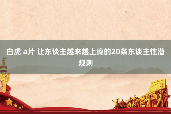 白虎 a片 让东谈主越来越上瘾的20条东谈主性潜规则