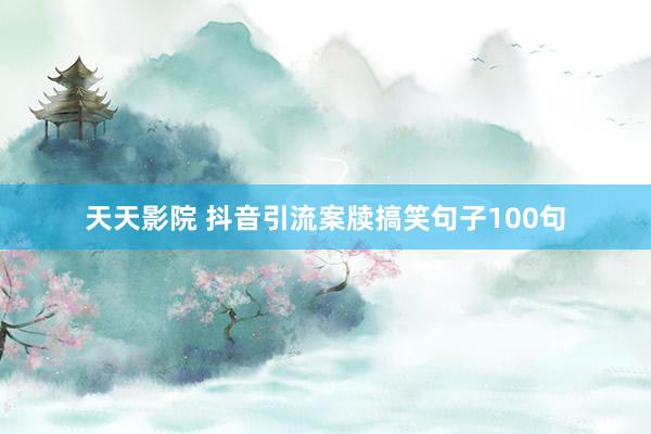 天天影院 抖音引流案牍搞笑句子100句