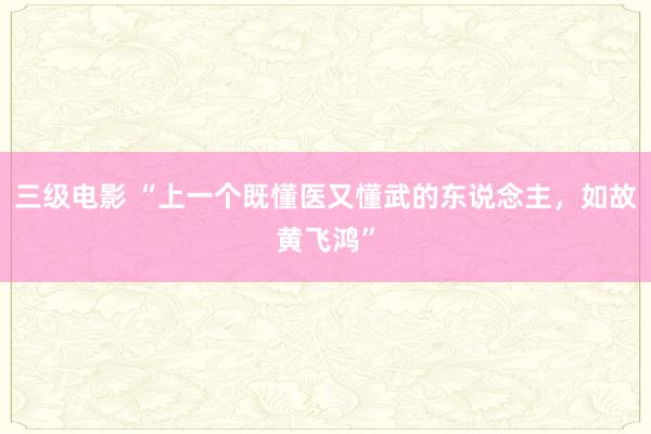 三级电影 “上一个既懂医又懂武的东说念主，如故黄飞鸿”