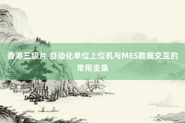 香港三级片 自动化单位上位机与MES数据交互的常用圭臬