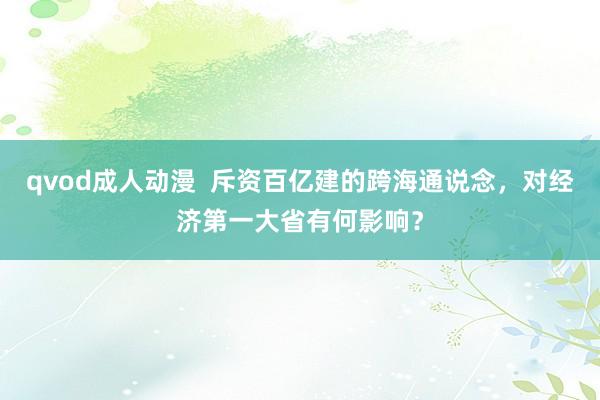 qvod成人动漫  斥资百亿建的跨海通说念，对经济第一大省有何影响？