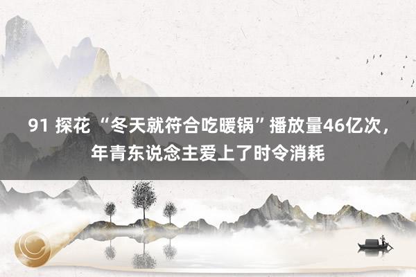 91 探花 “冬天就符合吃暖锅”播放量46亿次，年青东说念主爱上了时令消耗
