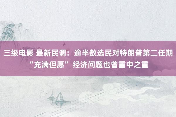 三级电影 最新民调：逾半数选民对特朗普第二任期“充满但愿” 经济问题也曾重中之重