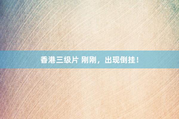 香港三级片 刚刚，出现倒挂！