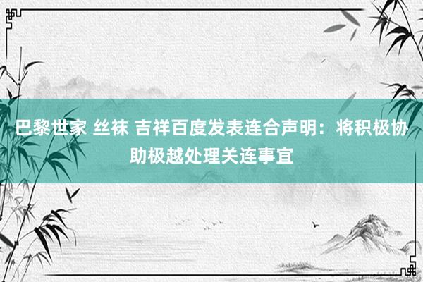 巴黎世家 丝袜 吉祥百度发表连合声明：将积极协助极越处理关连事宜