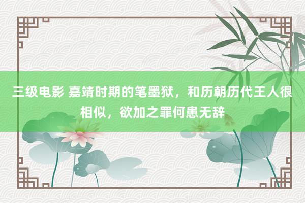 三级电影 嘉靖时期的笔墨狱，和历朝历代王人很相似，欲加之罪何患无辞