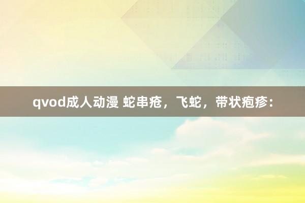 qvod成人动漫 蛇串疮，飞蛇，带状疱疹：