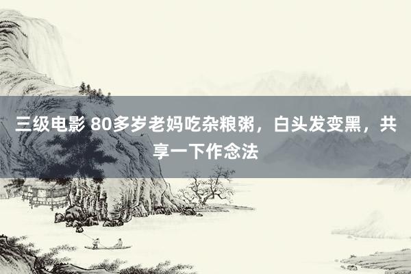 三级电影 80多岁老妈吃杂粮粥,白头发变黑,共享一下作念法