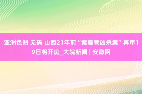 亚洲色图 无码 山西21年前“紫藤巷凶杀案”再审19日将开庭_大皖新闻 | 安徽网