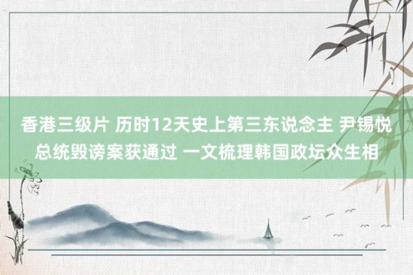 香港三级片 历时12天史上第三东说念主 尹锡悦总统毁谤案获通过 一文梳理韩国政坛众生相