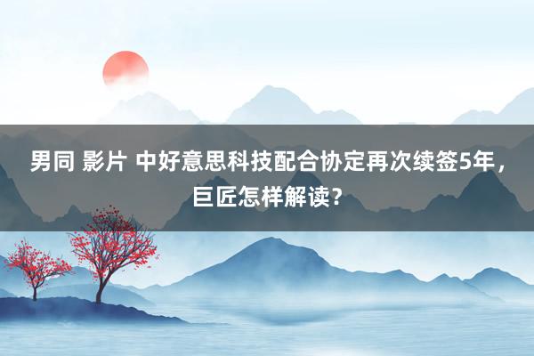 男同 影片 中好意思科技配合协定再次续签5年，巨匠怎样解读？