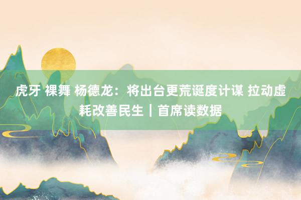 虎牙 裸舞 杨德龙：将出台更荒诞度计谋 拉动虚耗改善民生｜首席读数据