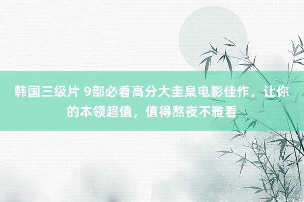 韩国三级片 9部必看高分大圭臬电影佳作，让你的本领超值，值得熬夜不雅看