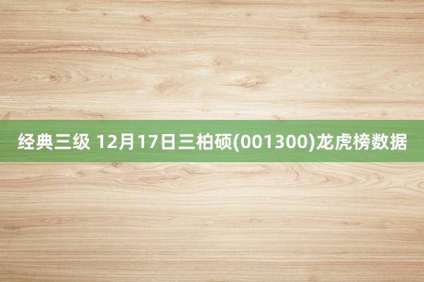 经典三级 12月17日三柏硕(001300)龙虎榜数据