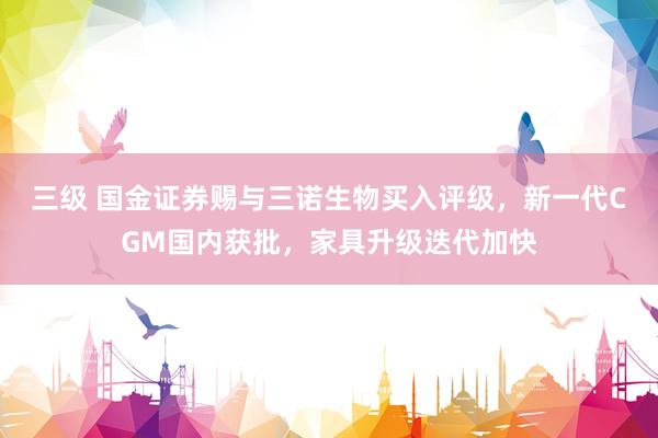 三级 国金证券赐与三诺生物买入评级，新一代CGM国内获批，家具升级迭代加快