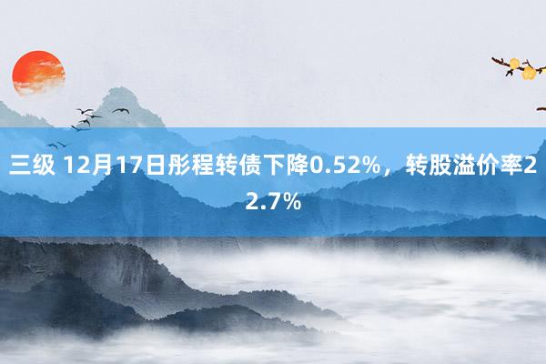 三级 12月17日彤程转债下降0.52%，转股溢价率22.7%