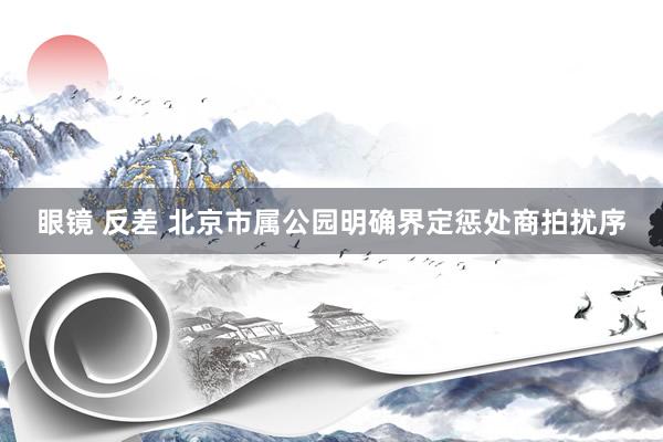 眼镜 反差 北京市属公园明确界定惩处商拍扰序