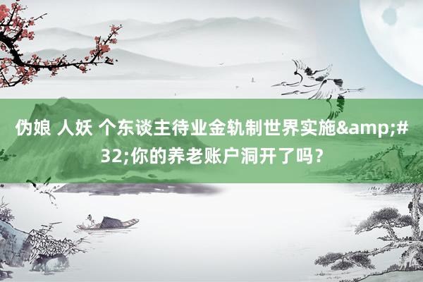 伪娘 人妖 个东谈主待业金轨制世界实施&#32;你的养老账户洞开了吗？