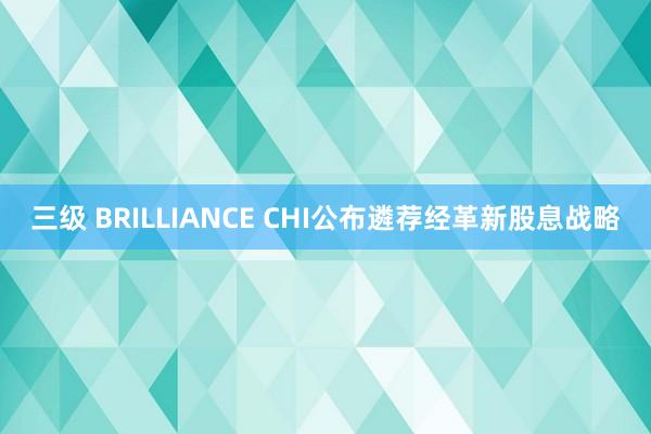 三级 BRILLIANCE CHI公布遴荐经革新股息战略