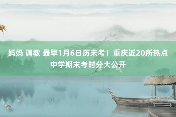 妈妈 调教 最早1月6日历末考！重庆近20所热点中学期末考时分大公开