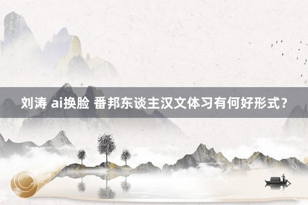 刘涛 ai换脸 番邦东谈主汉文体习有何好形式？
