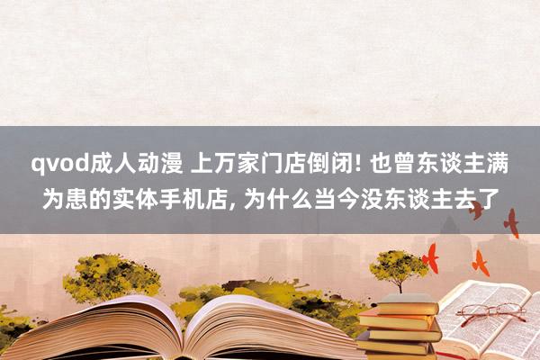 qvod成人动漫 上万家门店倒闭! 也曾东谈主满为患的实体手机店， 为什么当今没东谈主去了