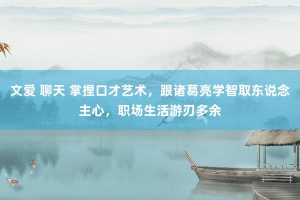 文爱 聊天 掌捏口才艺术，跟诸葛亮学智取东说念主心，职场生活游刃多余