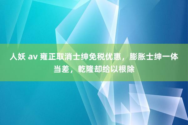 人妖 av 雍正取消士绅免税优惠，膨胀士绅一体当差，乾隆却给以根除
