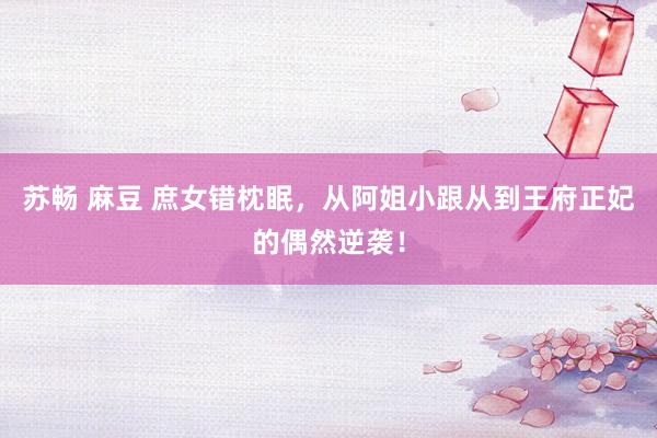 苏畅 麻豆 庶女错枕眠，从阿姐小跟从到王府正妃的偶然逆袭！