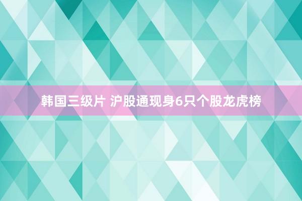 韩国三级片 沪股通现身6只个股龙虎榜