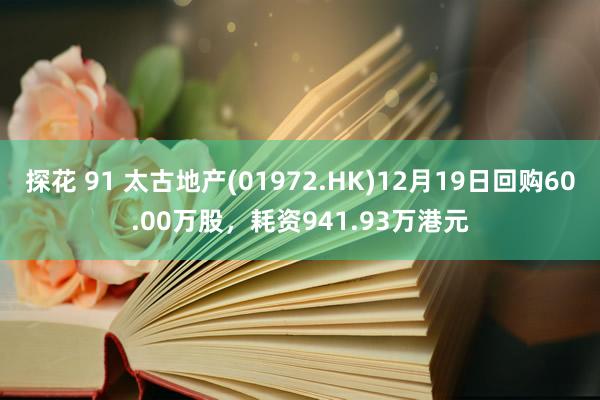 探花 91 太古地产(01972.HK)12月19日回购60.00万股，耗资941.93万港元