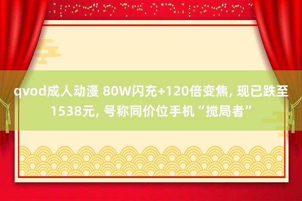 qvod成人动漫 80W闪充+120倍变焦， 现已跌至1538元， 号称同价位手机“搅局者”