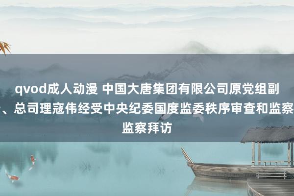 qvod成人动漫 中国大唐集团有限公司原党组副布告、总司理寇伟经受中央纪委国度监委秩序审查和监察拜访