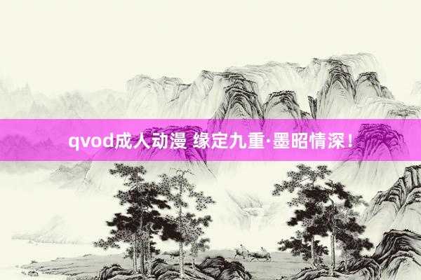 qvod成人动漫 缘定九重·墨昭情深！