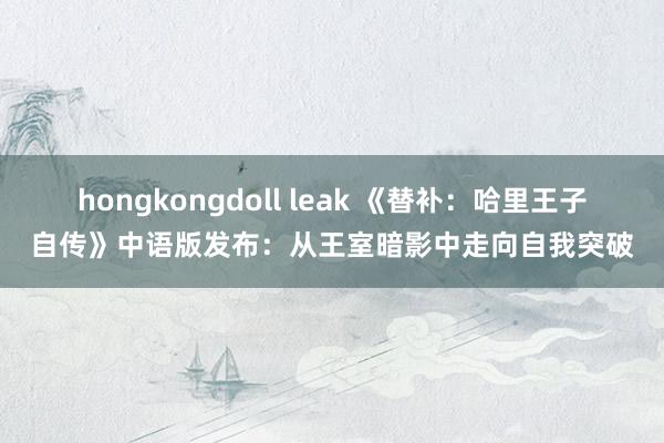 hongkongdoll leak 《替补：哈里王子自传》中语版发布：从王室暗影中走向自我突破
