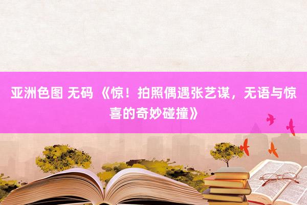 亚洲色图 无码 《惊！拍照偶遇张艺谋，无语与惊喜的奇妙碰撞》