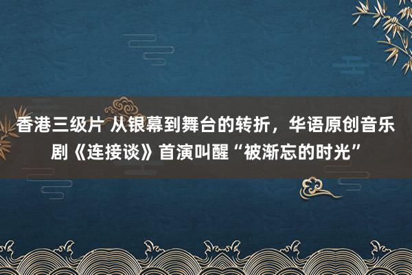 香港三级片 从银幕到舞台的转折，华语原创音乐剧《连接谈》首演叫醒“被渐忘的时光”