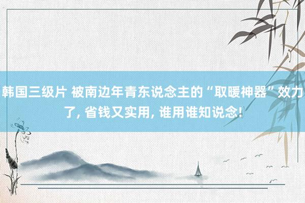 韩国三级片 被南边年青东说念主的“取暖神器”效力了， 省钱又实用， 谁用谁知说念!